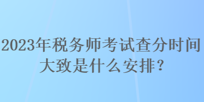 2023年稅務(wù)師考試查分時(shí)間大致是什么安排？