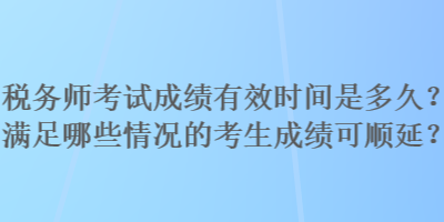 稅務(wù)師考試成績有效時(shí)間是多久？滿足哪些情況的考生成績可順延？