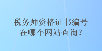 稅務師資格證書編號在哪個網(wǎng)站查詢？