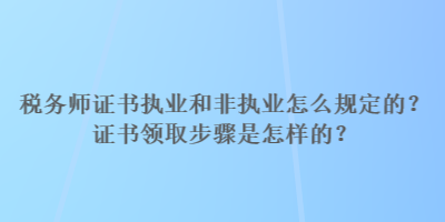 稅務(wù)師證書執(zhí)業(yè)和非執(zhí)業(yè)怎么規(guī)定的？證書領(lǐng)取步驟是怎樣的？