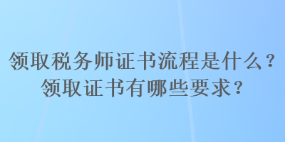 領(lǐng)取稅務(wù)師證書(shū)流程是什么？領(lǐng)取證書(shū)有哪些要求？