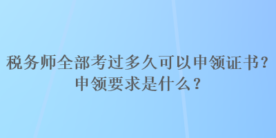 稅務(wù)師全部考過多久可以申領(lǐng)證書？申領(lǐng)要求是什么？