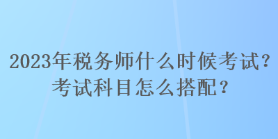 2023年稅務(wù)師什么時(shí)候考試？考試科目怎么搭配？