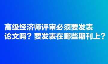 高級經(jīng)濟(jì)師評審必須要發(fā)表論文嗎？要發(fā)表在哪些期刊上？