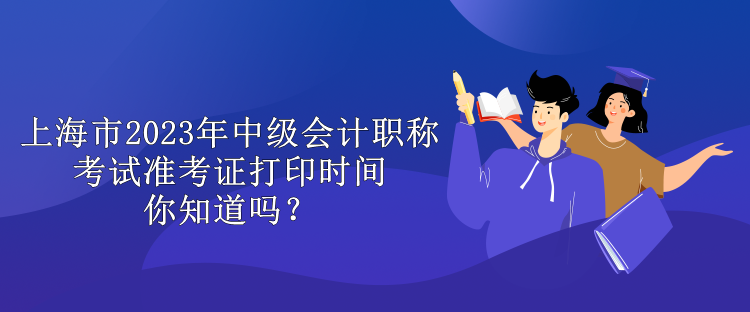 上海市2023年中級會計職稱考試準(zhǔn)考證打印時間你知道嗎？