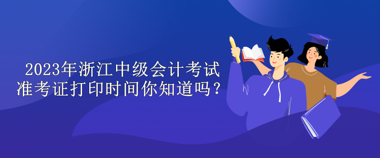 2023年浙江中級(jí)會(huì)計(jì)考試準(zhǔn)考證打印時(shí)間你知道嗎？