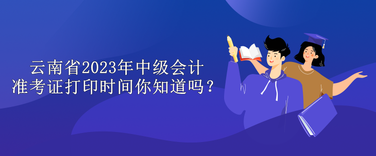 云南省2023年中級(jí)會(huì)計(jì)準(zhǔn)考證打印時(shí)間你知道嗎？