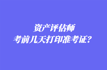 資產(chǎn)評估師考前幾天打印準考證？