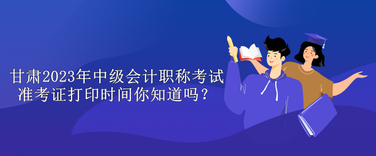 甘肅2023年中級(jí)會(huì)計(jì)職稱考試準(zhǔn)考證打印時(shí)間你知道嗎？