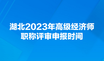 湖北2023年高級(jí)經(jīng)濟(jì)師職稱評(píng)審申報(bào)時(shí)間