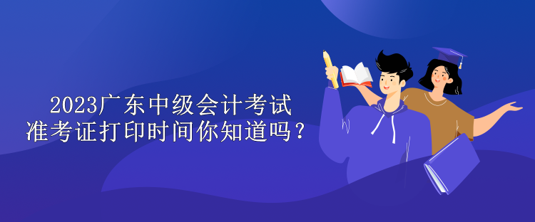 2023廣東中級會計考試準(zhǔn)考證打印時間你知道嗎？