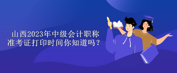 山西2023年中級會計職稱準考證打印時間你知道嗎？