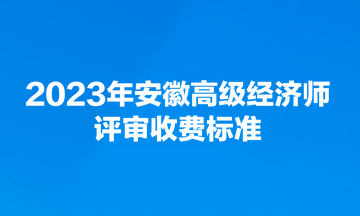 2023年安徽高級經(jīng)濟(jì)師評審收費(fèi)標(biāo)準(zhǔn)