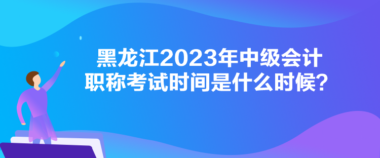 黑龍江2023年中級會計(jì)職稱考試時(shí)間是什么時(shí)候？