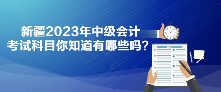 新疆2023年中級會計(jì)考試科目你知道有哪些嗎？