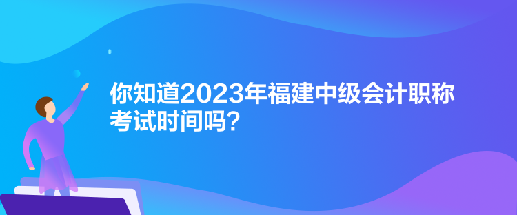 你知道2023年福建中級會計(jì)職稱考試時(shí)間嗎？