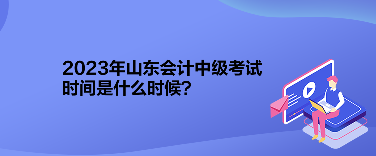 2023年山東會(huì)計(jì)中級(jí)考試時(shí)間是什么時(shí)候？