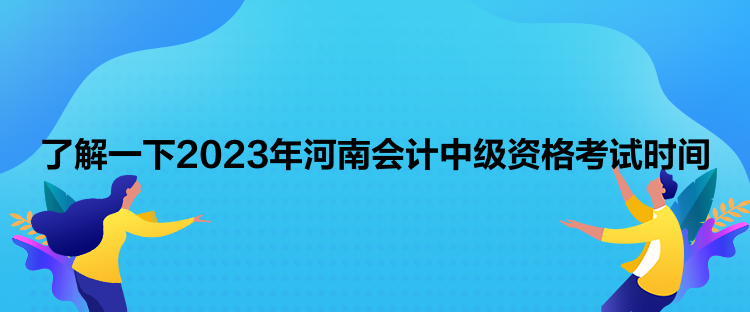 了解一下2023年河南會計中級資格考試時間