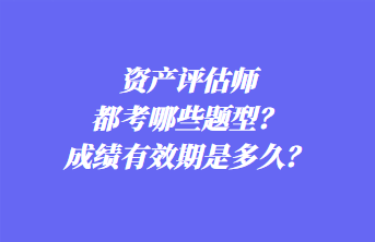 資產(chǎn)評估師都考哪些題型？成績有效期是多久？