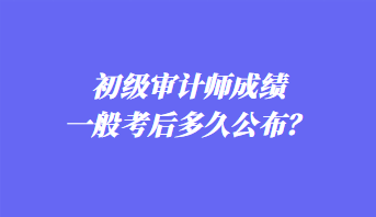 初級審計師成績一般考后多久公布？