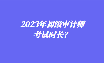 2023年初級(jí)審計(jì)師考試時(shí)長(zhǎng)？