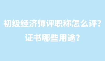 初級(jí)經(jīng)濟(jì)師評(píng)職稱(chēng)怎么評(píng)？證書(shū)哪些用途？