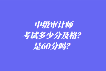 中級審計師考試多少分及格？是60分嗎？