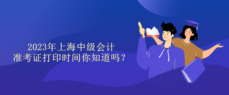 2023年上海中級會計準(zhǔn)考證打印時間你知道嗎？