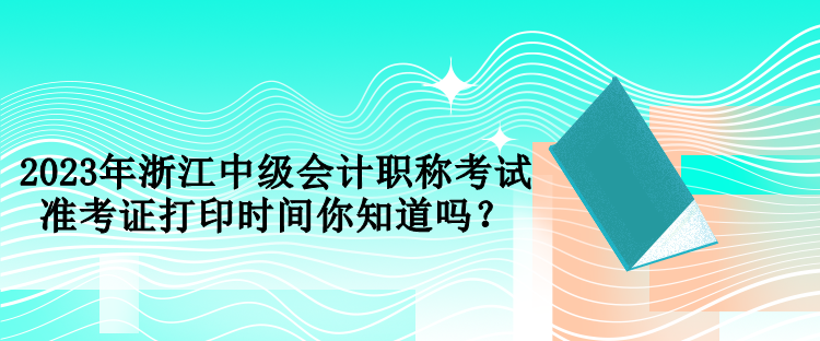 2023年浙江中級(jí)會(huì)計(jì)職稱考試準(zhǔn)考證打印時(shí)間你知道嗎？