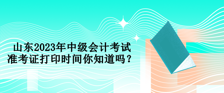 山東2023年中級(jí)會(huì)計(jì)考試準(zhǔn)考證打印時(shí)間你知道嗎？