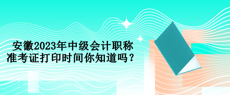 安徽2023年中級(jí)會(huì)計(jì)職稱準(zhǔn)考證打印時(shí)間你知道嗎？