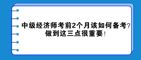 中級經(jīng)濟師考前2個月該如何備考？做到這三點很重要！