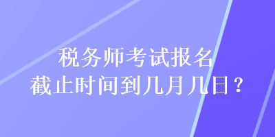 稅務(wù)師考試報(bào)名截止時(shí)間到幾月幾日？