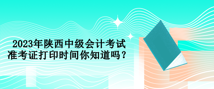 2023年陜西中級會計考試準(zhǔn)考證打印時間你知道嗎？