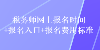 稅務(wù)師網(wǎng)上報(bào)名時(shí)間+報(bào)名入口+報(bào)名費(fèi)用標(biāo)準(zhǔn)