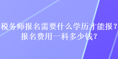 稅務(wù)師報名需要什么學(xué)歷才能報？報名費用一科多少錢？