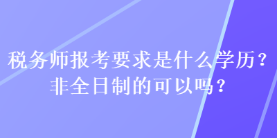 稅務(wù)師報(bào)考要求是什么學(xué)歷？非全日制的可以嗎？