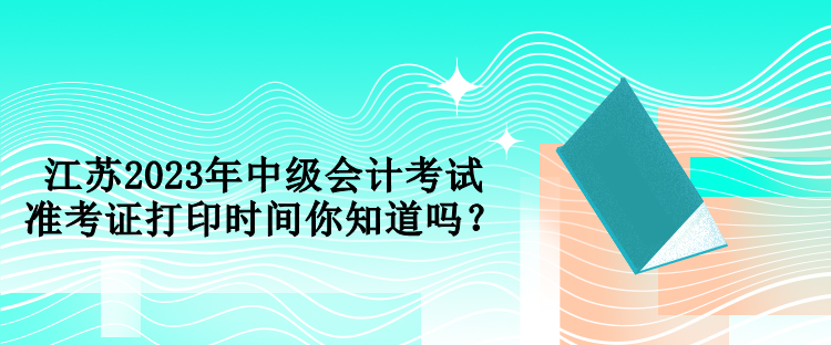 江蘇2023年中級(jí)會(huì)計(jì)考試準(zhǔn)考證打印時(shí)間你知道嗎？