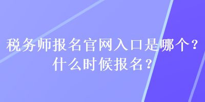 稅務(wù)師報(bào)名官網(wǎng)入口是哪個(gè)？什么時(shí)候報(bào)名？