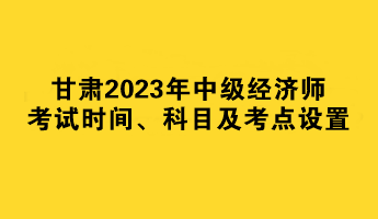 甘肅2023年中級(jí)經(jīng)濟(jì)師考試時(shí)間、科目及考點(diǎn)設(shè)置