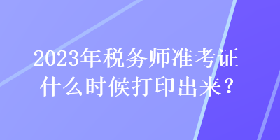 2023年稅務師準考證什么時候打印出來？