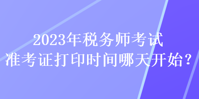 2023年稅務(wù)師考試準(zhǔn)考證打印時(shí)間哪天開(kāi)始？