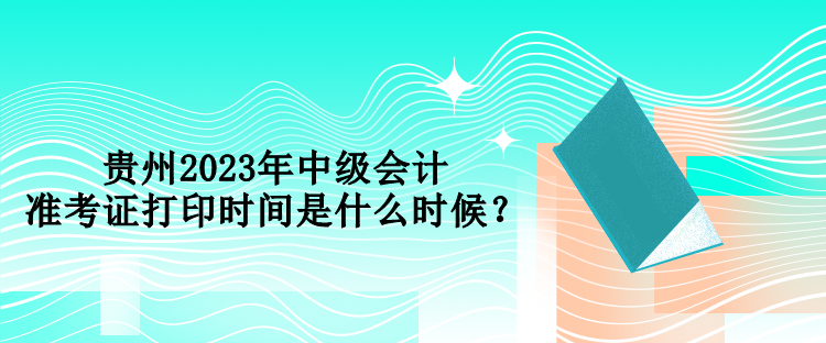 貴州2023年中級會計準(zhǔn)考證打印時間是什么時候？