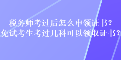 稅務(wù)師考過(guò)后怎么申領(lǐng)證書(shū)？免試考生考過(guò)幾科可以領(lǐng)取證書(shū)？