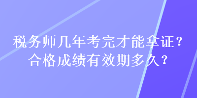 稅務(wù)師幾年考完才能拿證？合格成績有效期多久？