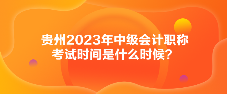 貴州2023年中級會計職稱考試時間是什么時候？