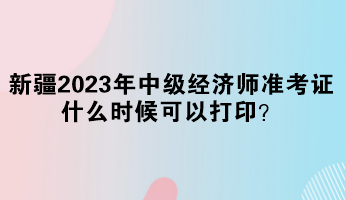 新疆2023年中級經(jīng)濟師準考證什么時候可以打?。? suffix=