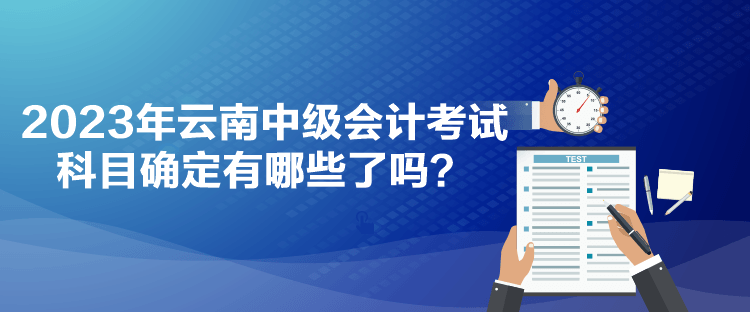 2023年云南中級會計(jì)考試科目確定有哪些了嗎？