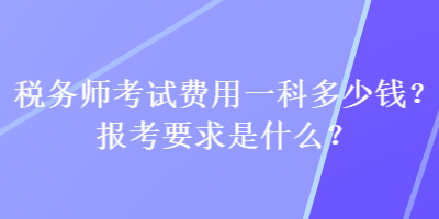 稅務師考試費用一科多少錢？報考要求是什么？