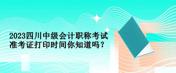 2023四川中級(jí)會(huì)計(jì)職稱考試準(zhǔn)考證打印時(shí)間你知道嗎？